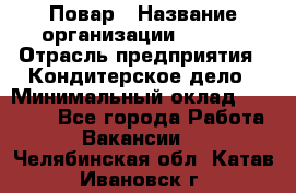 Повар › Название организации ­ VBGR › Отрасль предприятия ­ Кондитерское дело › Минимальный оклад ­ 30 000 - Все города Работа » Вакансии   . Челябинская обл.,Катав-Ивановск г.